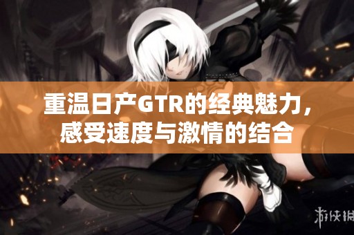 重温日产GTR的经典魅力，感受速度与激情的结合