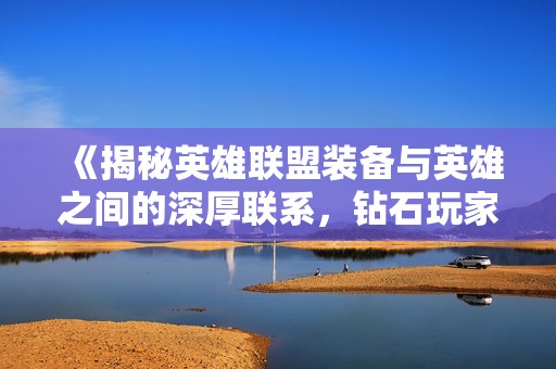 《揭秘英雄联盟装备与英雄之间的深厚联系，钻石玩家必读攻略！》