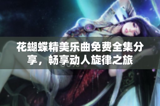 花蝴蝶精美乐曲免费全集分享，畅享动人旋律之旅