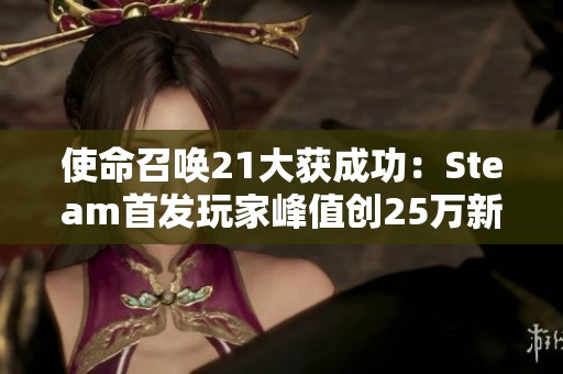 使命召唤21大获成功：Steam首发玩家峰值创25万新纪录