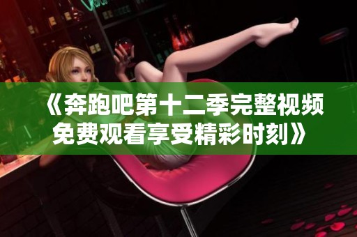 《奔跑吧第十二季完整视频免费观看享受精彩时刻》