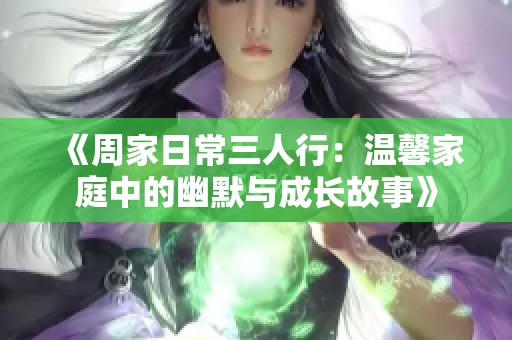 《周家日常三人行：温馨家庭中的幽默与成长故事》