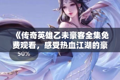 《传奇英雄乙未豪客全集免费观看，感受热血江湖的豪情壮志》