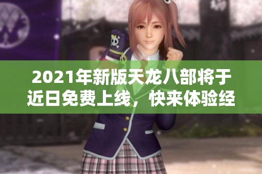 2021年新版天龙八部将于近日免费上线，快来体验经典武侠世界！