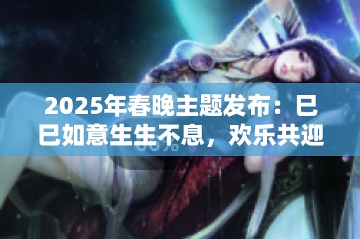 2025年春晚主题发布：巳巳如意生生不息，欢乐共迎新春佳节