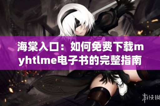 海棠入口：如何免费下载myhtlme电子书的完整指南