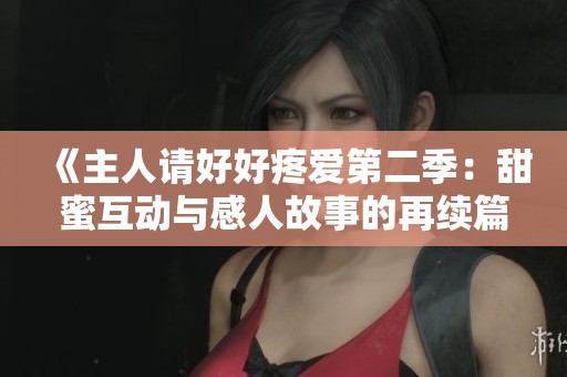 《主人请好好疼爱第二季：甜蜜互动与感人故事的再续篇章》