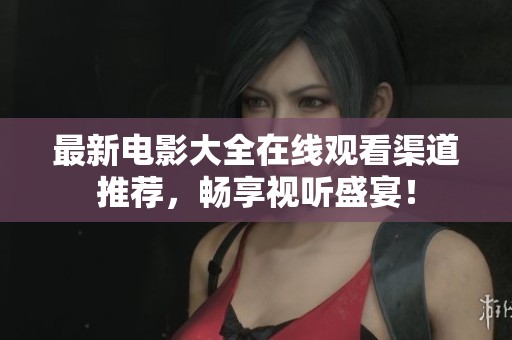 最新电影大全在线观看渠道推荐，畅享视听盛宴！