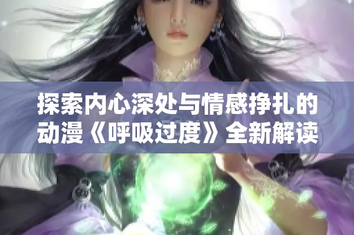 探索内心深处与情感挣扎的动漫《呼吸过度》全新解读与感悟
