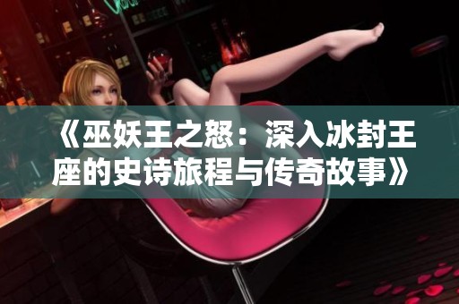 《巫妖王之怒：深入冰封王座的史诗旅程与传奇故事》