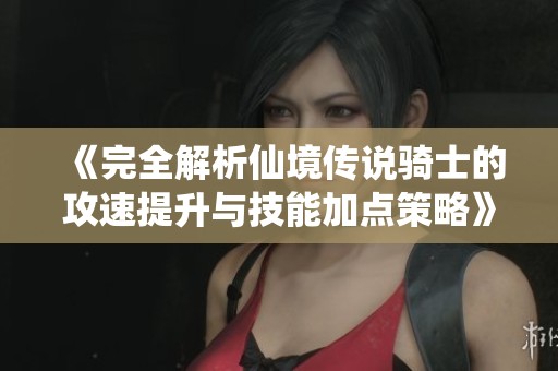 《完全解析仙境传说骑士的攻速提升与技能加点策略》