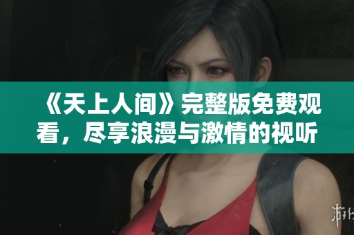 《天上人间》完整版免费观看，尽享浪漫与激情的视听盛宴