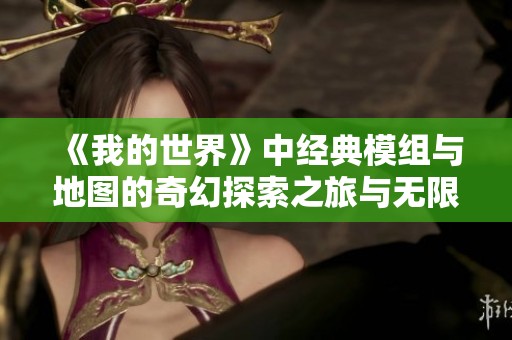 《我的世界》中经典模组与地图的奇幻探索之旅与无限创造可能性