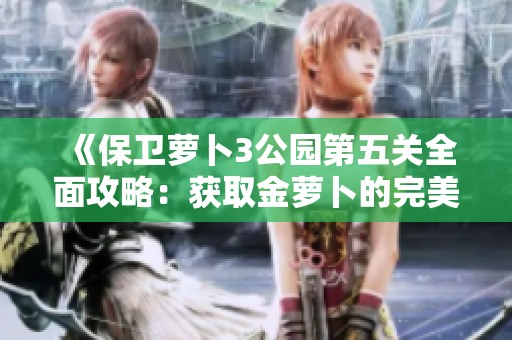 《保卫萝卜3公园第五关全面攻略：获取金萝卜的完美布阵技巧解析》