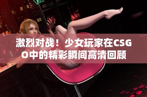 激烈对战！少女玩家在CSGO中的精彩瞬间高清回顾