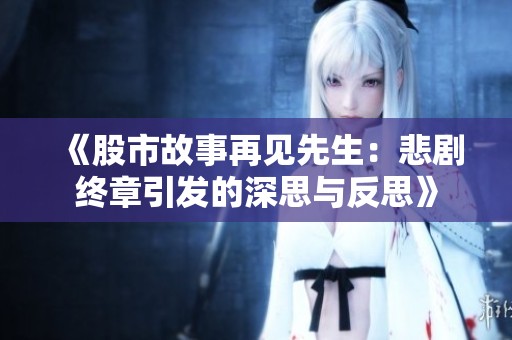 《股市故事再见先生：悲剧终章引发的深思与反思》