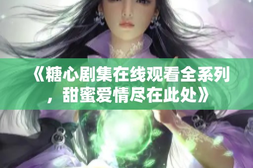 《糖心剧集在线观看全系列，甜蜜爱情尽在此处》