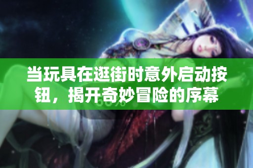 当玩具在逛街时意外启动按钮，揭开奇妙冒险的序幕