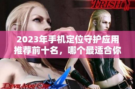 2023年手机定位守护应用推荐前十名，哪个最适合你使用？