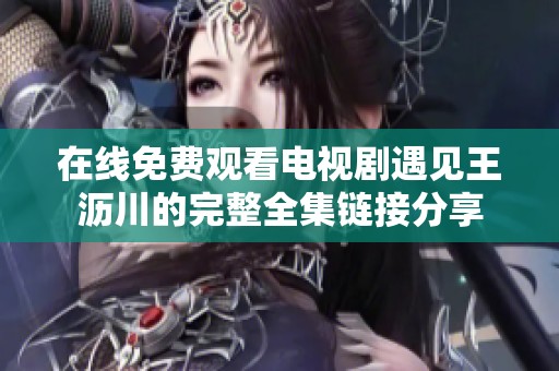 在线免费观看电视剧遇见王沥川的完整全集链接分享