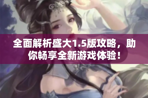 全面解析盛大1.5版攻略，助你畅享全新游戏体验！