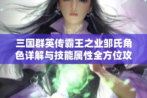 三国群英传霸王之业邹氏角色详解与技能属性全方位攻略