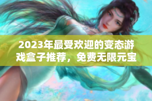 2023年最受欢迎的变态游戏盒子推荐，免费无限元宝的奇幻之旅