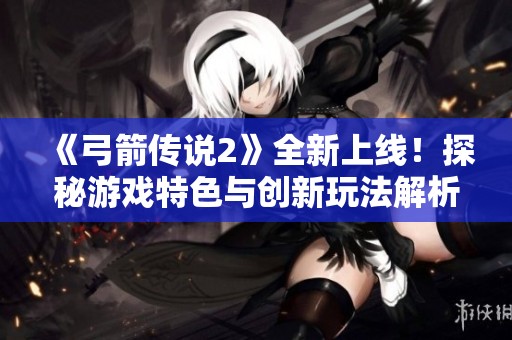 《弓箭传说2》全新上线！探秘游戏特色与创新玩法解析