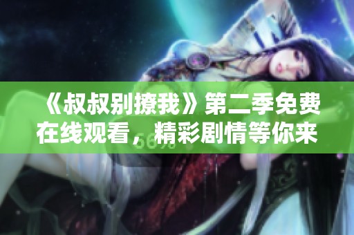 《叔叔别撩我》第二季免费在线观看，精彩剧情等你来追看