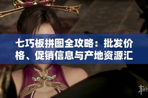 七巧板拼图全攻略：批发价格、促销信息与产地资源汇总