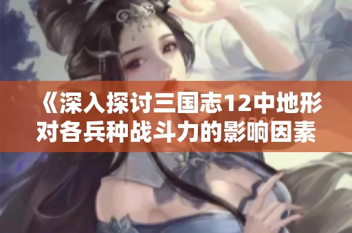 《深入探讨三国志12中地形对各兵种战斗力的影响因素》