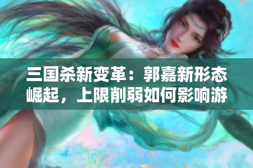 三国杀新变革：郭嘉新形态崛起，上限削弱如何影响游戏平衡