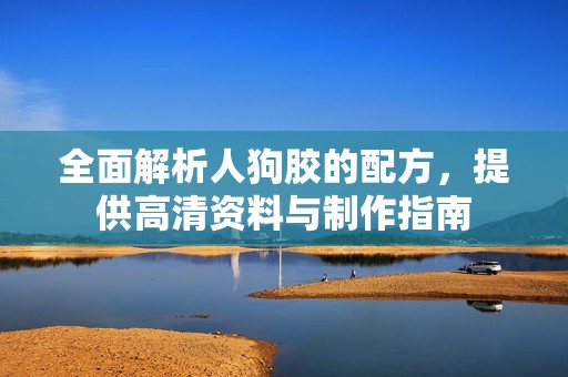 全面解析人狗胶的配方，提供高清资料与制作指南