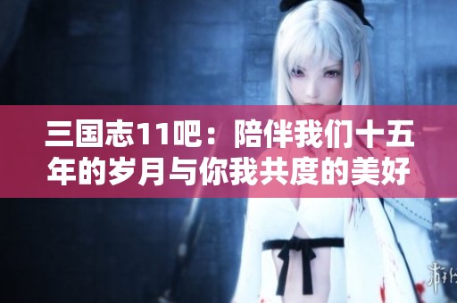 三国志11吧：陪伴我们十五年的岁月与你我共度的美好时光