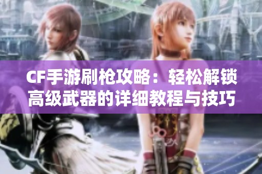CF手游刷枪攻略：轻松解锁高级武器的详细教程与技巧