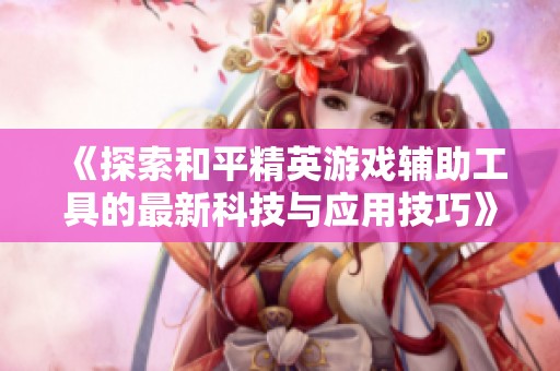 《探索和平精英游戏辅助工具的最新科技与应用技巧》