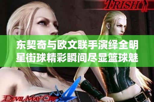 东契奇与欧文联手演绎全明星街球精彩瞬间尽显篮球魅力