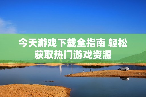 今天游戏下载全指南 轻松获取热门游戏资源