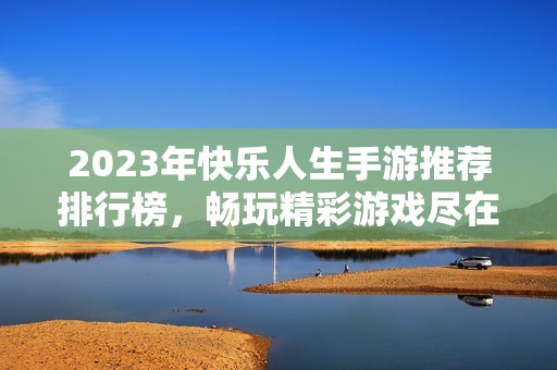 2023年快乐人生手游推荐排行榜，畅玩精彩游戏尽在火把云手游网