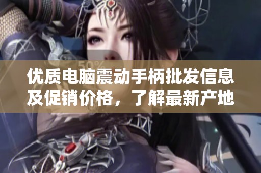 优质电脑震动手柄批发信息及促销价格，了解最新产地货源
