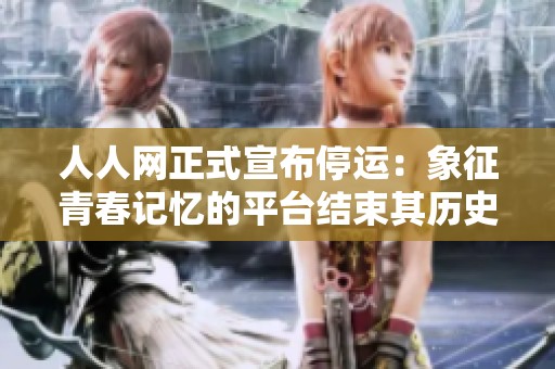 人人网正式宣布停运：象征青春记忆的平台结束其历史使命