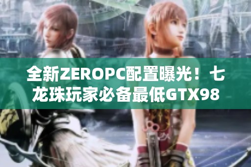 全新ZEROPC配置曝光！七龙珠玩家必备最低GTX980设备解析