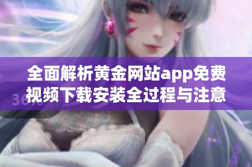 全面解析黄金网站app免费视频下载安装全过程与注意事项