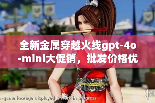 全新金属穿越火线gpt-4o-mini大促销，批发价格优惠等你来拿
