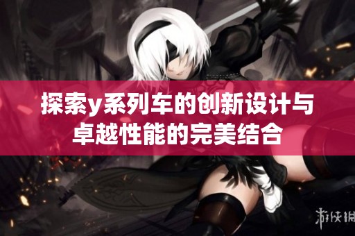 探索y系列车的创新设计与卓越性能的完美结合