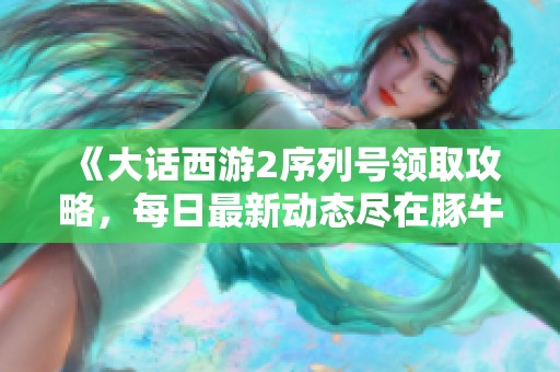 《大话西游2序列号领取攻略，每日最新动态尽在豚牛手游网》