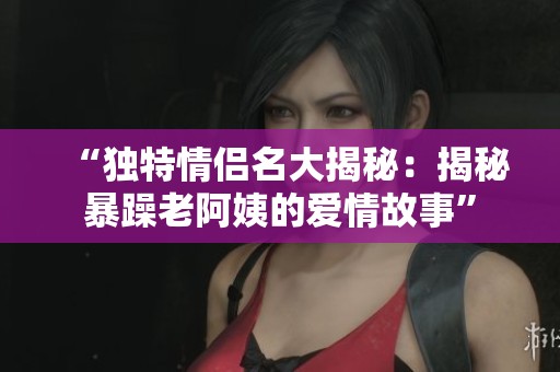 “独特情侣名大揭秘：揭秘暴躁老阿姨的爱情故事”