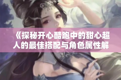 《探秘开心酷跑中的甜心超人的最佳搭配与角色属性解析》