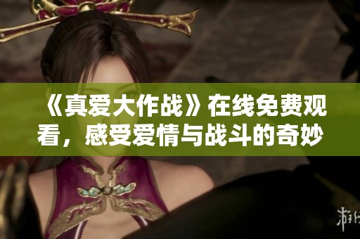 《真爱大作战》在线免费观看，感受爱情与战斗的奇妙结合