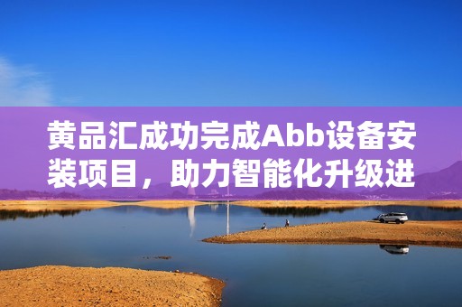 黄品汇成功完成Abb设备安装项目，助力智能化升级进程